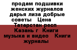 продам подшивки женских журналов дарья лиза добрые советы › Цена ­ 5 - Татарстан респ., Казань г. Книги, музыка и видео » Книги, журналы   